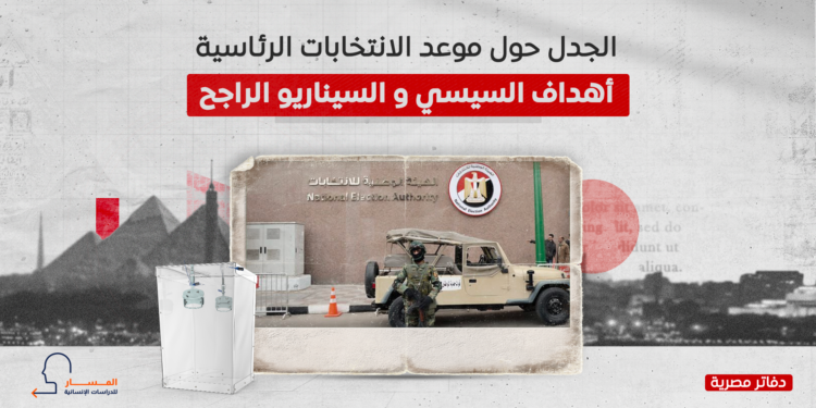 الجدل حول موعد الانتخابات الرئاسية.. أهداف السيسي والسيناريو الراجح