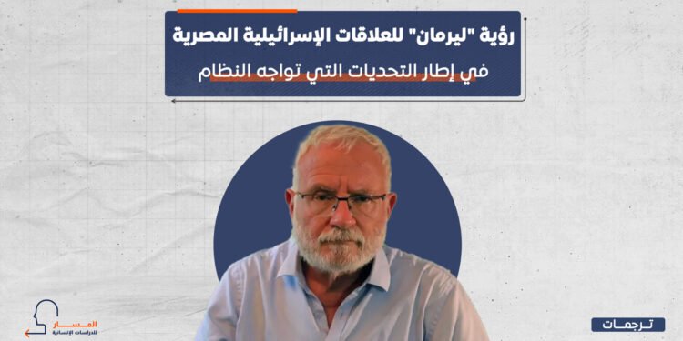 رؤية “ليرمان” للعلاقات الإسرائيلية المصرية في إطار التحديات التي تواجه النظام 