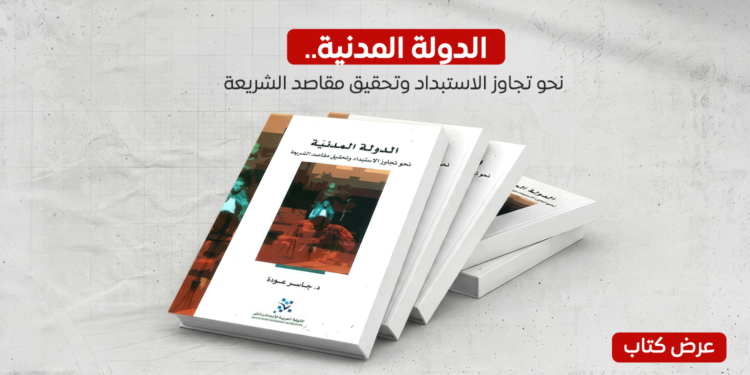 عرض كتاب – الدولة المدنية.. نحو تجاوز الاستبداد وتحقيق مصالح الشريعة